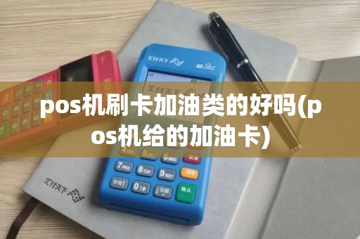pos机刷卡加油类的好吗(pos机给的加油卡)