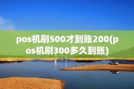 pos机刷500才到账200(pos机刷300多久到账)