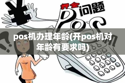 pos机办理年龄(开pos机对年龄有要求吗)