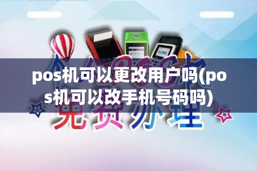 pos机可以更改用户吗(pos机可以改手机号码吗)