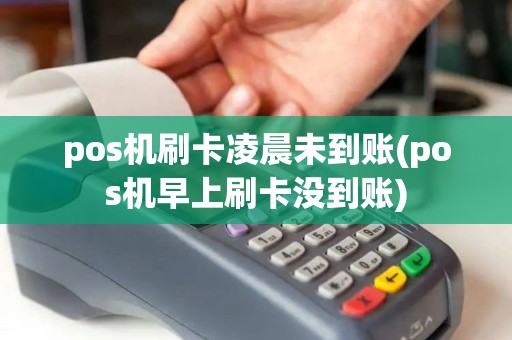 pos机刷卡凌晨未到账(pos机早上刷卡没到账)