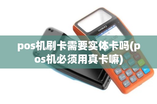 pos机刷卡需要实体卡吗(pos机必须用真卡嘛)