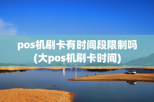 pos机刷卡有时间段限制吗(大pos机刷卡时间)