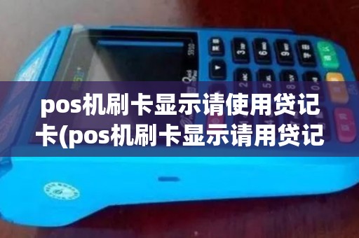 pos机刷卡显示请使用贷记卡(pos机刷卡显示请用贷记卡交易)