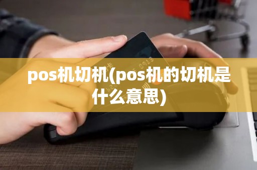 pos机切机(pos机的切机是什么意思)