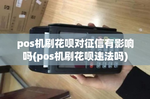 pos机刷花呗对征信有影响吗(pos机刷花呗违法吗)