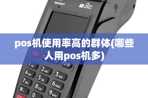 pos机使用率高的群体(哪些人用pos机多) pos机使用率高的群体(哪些人用pos机多)