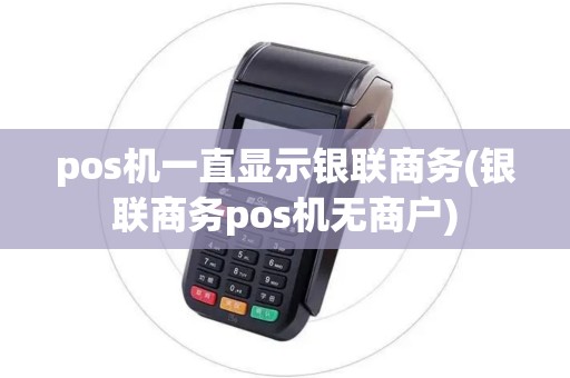 pos机一直显示银联商务(银联商务pos机无商户)