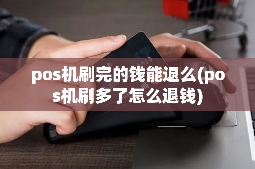 pos机刷完的钱能退么(pos机刷多了怎么退钱) pos机刷完的钱能退么(pos机刷多了怎么退钱)
