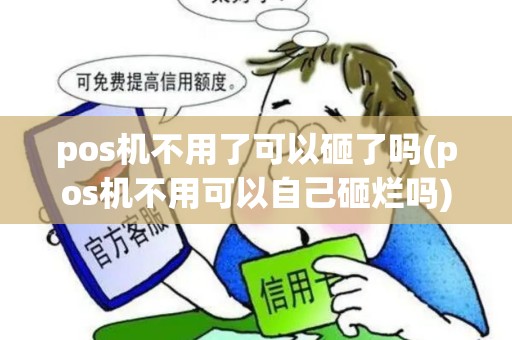 pos机不用了可以砸了吗(pos机不用可以自己砸烂吗)
