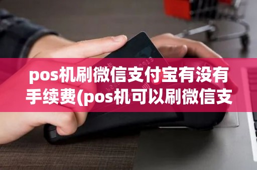 pos机刷微信支付宝有没有手续费(pos机可以刷微信支付) pos机刷微信支付宝有没有手续费(pos机可以刷微信支付)