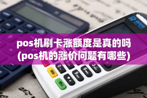 pos机刷卡涨额度是真的吗(pos机的涨价问题有哪些) pos机刷卡涨额度是真的吗(pos机的涨价问题有哪些)
