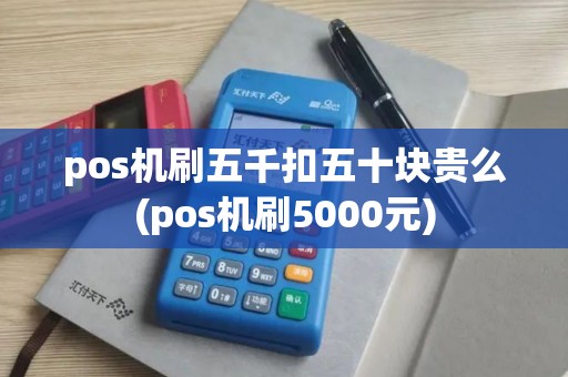 pos机刷五千扣五十块贵么(pos机刷5000元) pos机刷五千扣五十块贵么(pos机刷5000元)