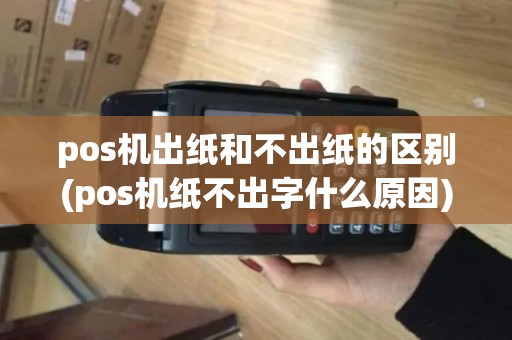 pos机出纸和不出纸的区别(pos机纸不出字什么原因) pos机出纸和不出纸的区别(pos机纸不出字什么原因)