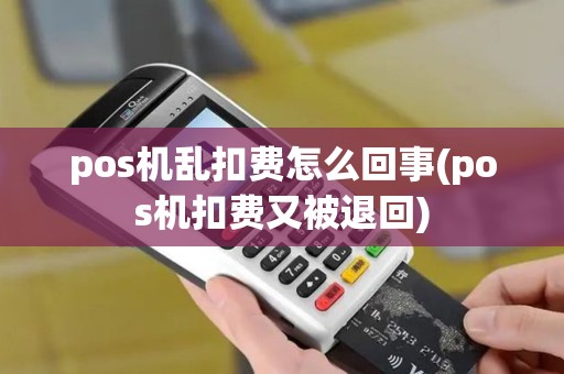 pos机乱扣费怎么回事(pos机扣费又被退回) pos机乱扣费怎么回事(pos机扣费又被退回)