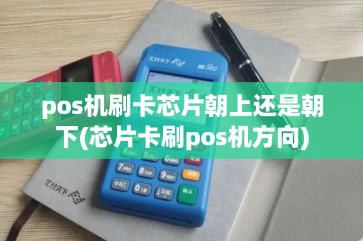 pos机刷卡芯片朝上还是朝下(芯片卡刷pos机方向) pos机刷卡芯片朝上还是朝下(芯片卡刷pos机方向)