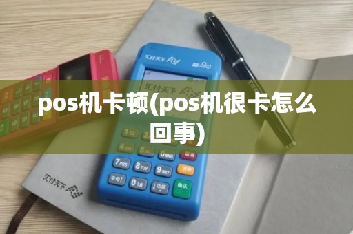 pos机卡顿(pos机很卡怎么回事)