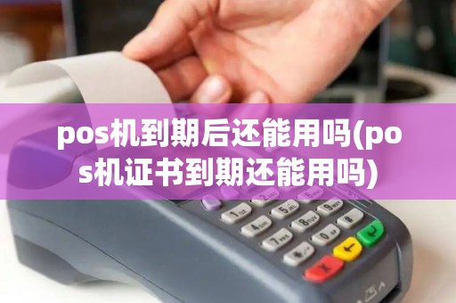 pos机到期后还能用吗(pos机证书到期还能用吗)
