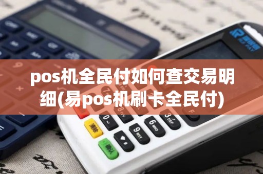 pos机全民付如何查交易明细(易pos机刷卡全民付) pos机全民付如何查交易明细(易pos机刷卡全民付)