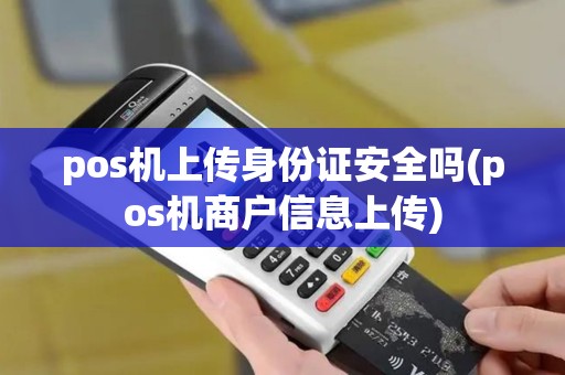 pos机上传身份证安全吗(pos机商户信息上传) pos机上传身份证安全吗(pos机商户信息上传)