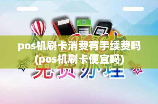 pos机刷卡消费有手续费吗(pos机刷卡便宜吗) pos机刷卡消费有手续费吗(pos机刷卡便宜吗)