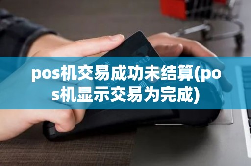 pos机交易成功未结算(pos机显示交易为完成) pos机交易成功未结算(pos机显示交易为完成)