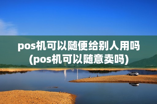 pos机可以随便给别人用吗(pos机可以随意卖吗)