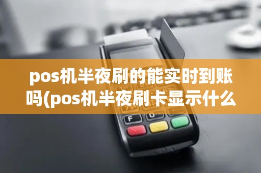 pos机半夜刷的能实时到账吗(pos机半夜刷卡显示什么)