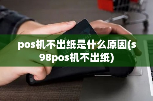 pos机不出纸是什么原因(s98pos机不出纸)