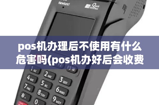 pos机办理后不使用有什么危害吗(pos机办好后会收费吗)