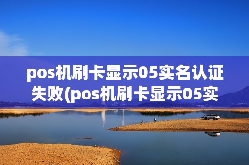 pos机刷卡显示05实名认证失败(pos机刷卡显示05实名认证)