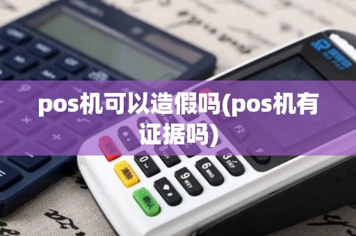 pos机可以造假吗(pos机有证据吗)