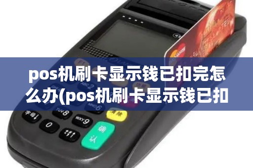 pos机刷卡显示钱已扣完怎么办(pos机刷卡显示钱已扣)