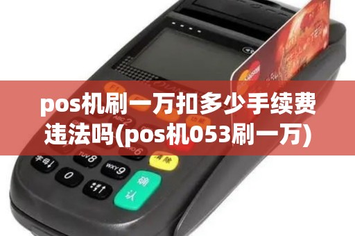 pos机刷一万扣多少手续费违法吗(pos机053刷一万)
