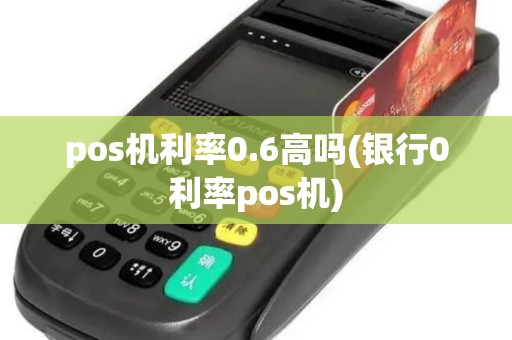 pos机利率0.6高吗(银行0利率pos机)