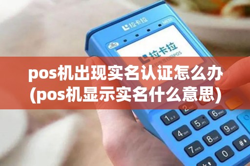 pos机出现实名认证怎么办(pos机显示实名什么意思)