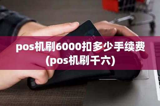 pos机刷6000扣多少手续费(pos机刷千六)
