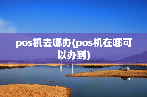pos机去哪办(pos机在哪可以办到)