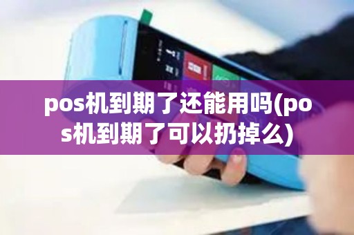 pos机到期了还能用吗(pos机到期了可以扔掉么)