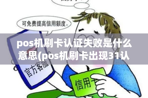 pos机刷卡认证失败是什么意思(pos机刷卡出现31认证失败) pos机刷卡认证失败是什么意思(pos机刷卡出现31认证失败)