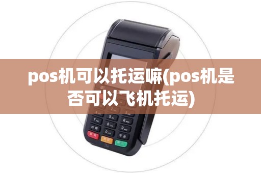pos机可以托运嘛(pos机是否可以飞机托运) pos机可以托运嘛(pos机是否可以飞机托运)