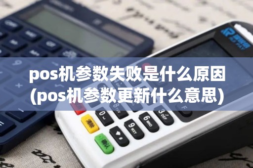 pos机参数失败是什么原因(pos机参数更新什么意思)