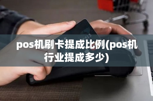 pos机刷卡提成比例(pos机行业提成多少) pos机刷卡提成比例(pos机行业提成多少)