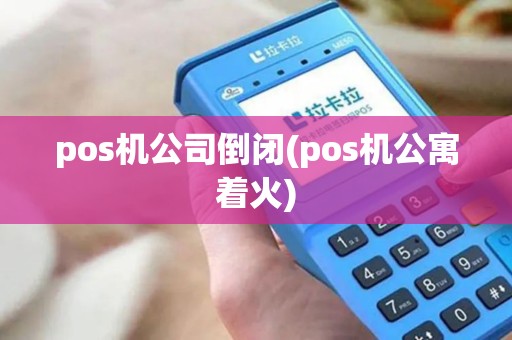 pos机公司倒闭(pos机公寓着火)
