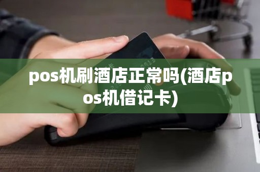 pos机刷酒店正常吗(酒店pos机借记卡)