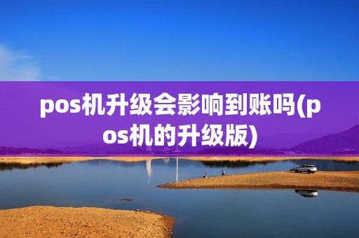 pos机升级会影响到账吗(pos机的升级版)