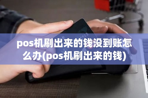 pos机刷出来的钱没到账怎么办(pos机刷出来的钱)
