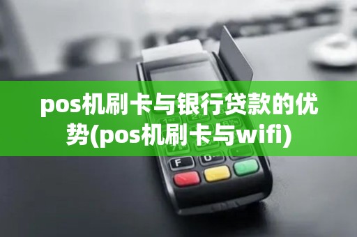 pos机刷卡与银行贷款的优势(pos机刷卡与wifi) pos机刷卡与银行贷款的优势(pos机刷卡与wifi)