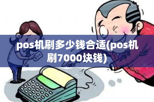 pos机刷多少钱合适(pos机刷7000块钱) pos机刷多少钱合适(pos机刷7000块钱)