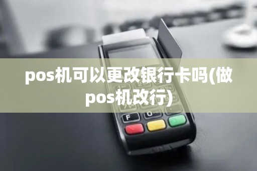 pos机可以更改银行卡吗(做pos机改行)